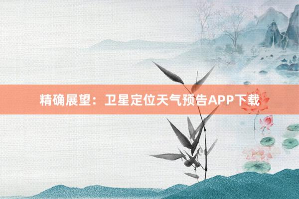 精确展望：卫星定位天气预告APP下载